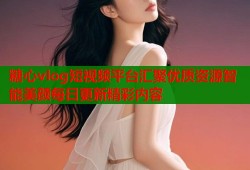 糖心vlog短视频平台汇聚优质资源智能美颜每日更新精彩内容