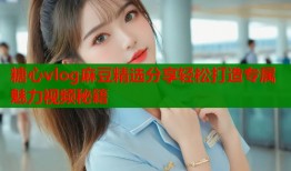 糖心vlog麻豆精选分享轻松打造专属魅力视频秘籍