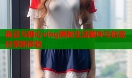麻豆与糖心vlog揭秘生活趣味与创意分享新体验