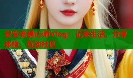 安安老糖心师Vlog：记录生活，分享体验，互动社区