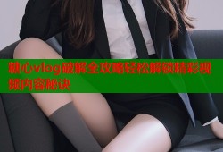 糖心vlog破解全攻略轻松解锁精彩视频内容秘诀
