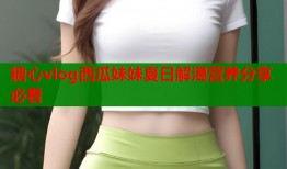 糖心vlog西瓜妹妹夏日解渴营养分享必看