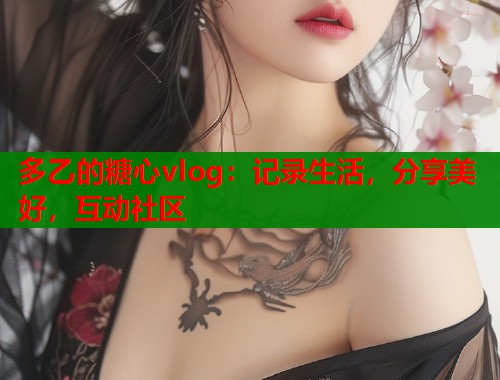 多乙的糖心vlog：记录生活，分享美好，互动社区