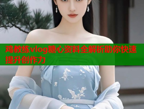 鸡教练vlog糖心资料全解析助你快速提升创作力
